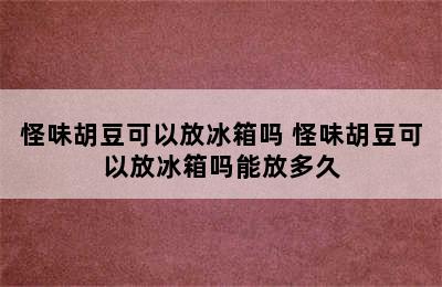 怪味胡豆可以放冰箱吗 怪味胡豆可以放冰箱吗能放多久